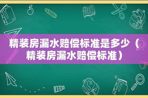 精裝房漏水賠償標準是多少（精裝房漏水賠償標準）