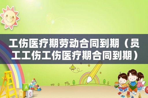 工傷醫(yī)療期勞動合同到期（員工工傷工傷醫(yī)療期合同到期）