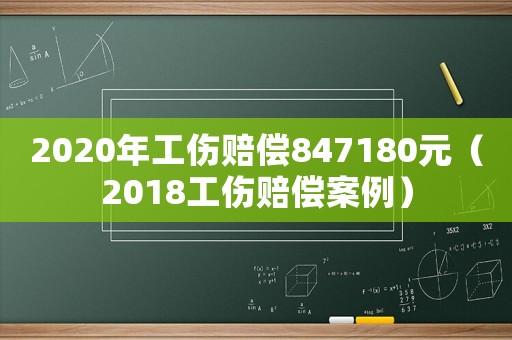 2020年工傷賠償847180元（2018工傷賠償案例）