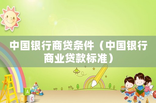 中國銀行商貸條件（中國銀行商業(yè)貸款標準）