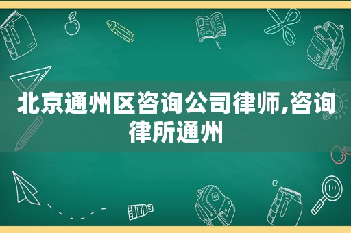 北京通州區咨詢公司律師,咨詢律所通州