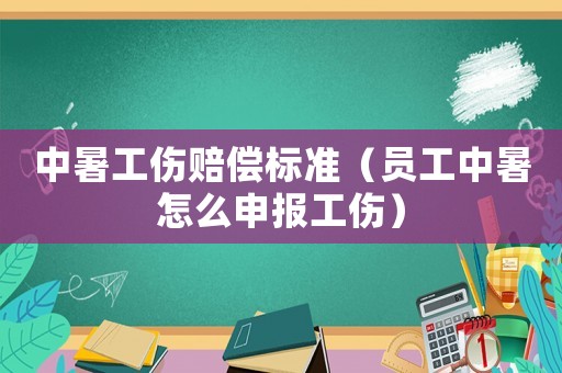 中暑工傷賠償標準（員工中暑怎么申報工傷）