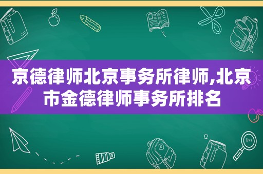 京德律師北京事務所律師,北京市金德律師事務所排名