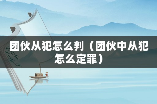 團伙從犯怎么判（團伙中從犯怎么定罪）