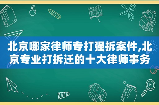 北京哪家律師專打強拆案件,北京專業打拆遷的十大律師事務所排名榜