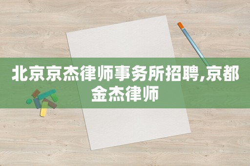 北京京杰律師事務(wù)所招聘,京都金杰律師