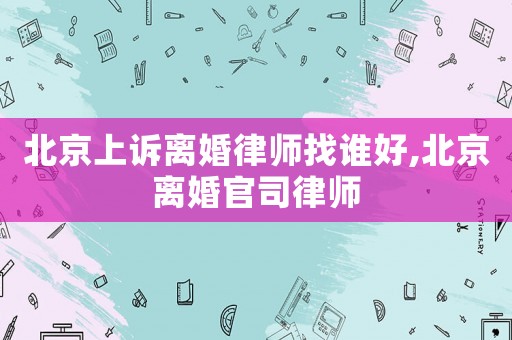 北京上訴離婚律師找誰好,北京離婚官司律師