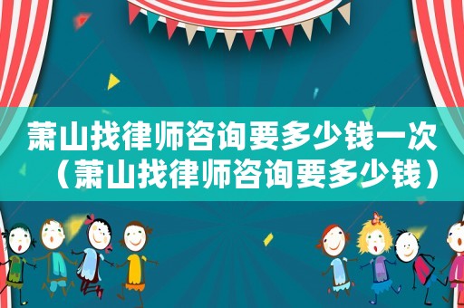 蕭山找律師咨詢要多少錢一次（蕭山找律師咨詢要多少錢）