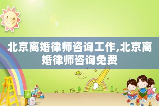 北京離婚律師咨詢工作,北京離婚律師咨詢免費