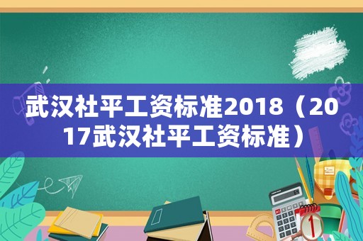 武漢社平工資標(biāo)準(zhǔn)2018（2017武漢社平工資標(biāo)準(zhǔn)）