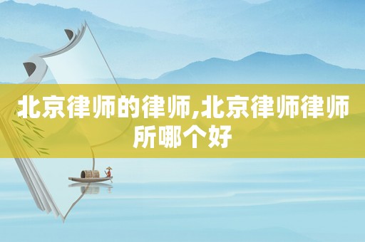 北京律師的律師,北京律師律師所哪個好
