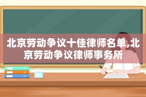 北京勞動爭議十佳律師名單,北京勞動爭議律師事務所