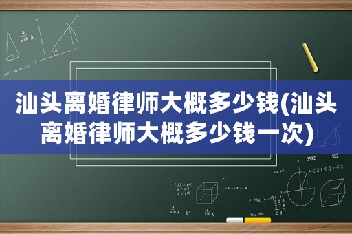 汕頭離婚律師大概多少錢(汕頭離婚律師大概多少錢一次)