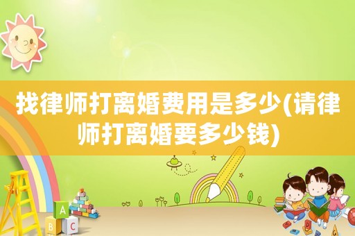 找律師打離婚費用是多少(請律師打離婚要多少錢)