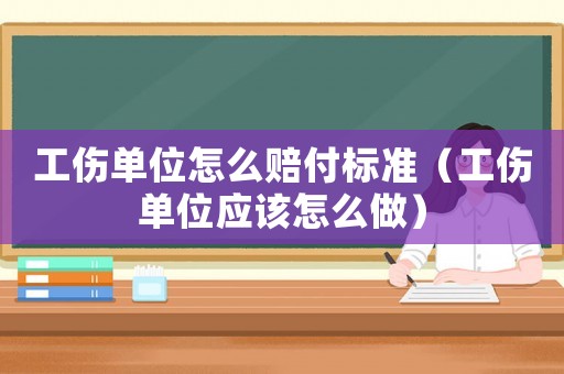 工傷單位怎么賠付標準（工傷單位應該怎么做）