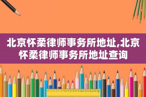 北京懷柔律師事務所地址,北京懷柔律師事務所地址查詢