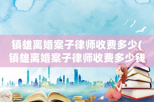 鎮雄離婚案子律師收費多少(鎮雄離婚案子律師收費多少錢)