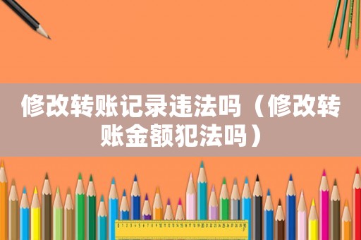 修改轉賬記錄違法嗎（修改轉賬金額犯法嗎）