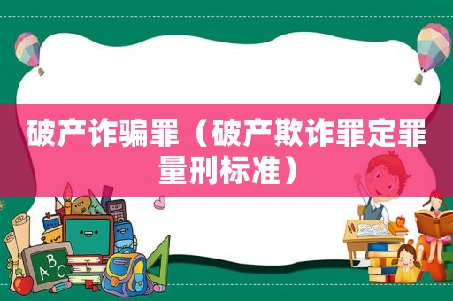破產(chǎn)詐騙罪（破產(chǎn)欺詐罪定罪量刑標準）