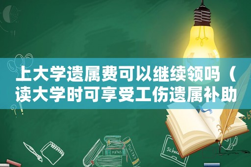上大學遺屬費可以繼續領嗎（讀大學時可享受工傷遺屬補助嗎）