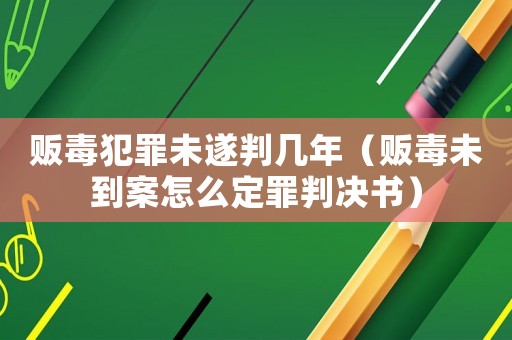 販毒犯罪未遂判幾年（販毒未到案怎么定罪判決書(shū)）