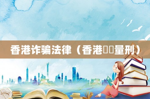 香港詐騙法律（香港詐騙量刑）