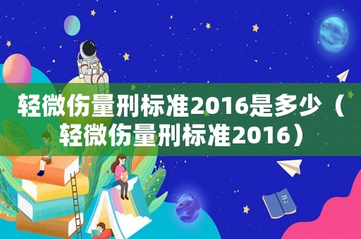 輕微傷量刑標(biāo)準(zhǔn)2016是多少（輕微傷量刑標(biāo)準(zhǔn)2016）