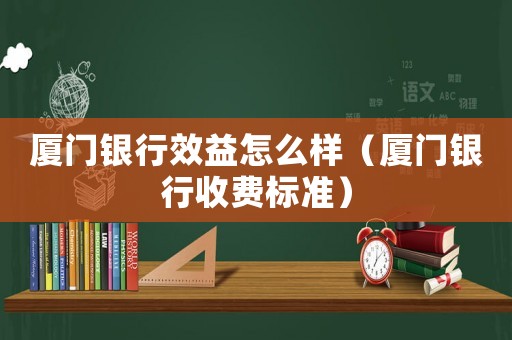 廈門銀行效益怎么樣（廈門銀行收費標準）