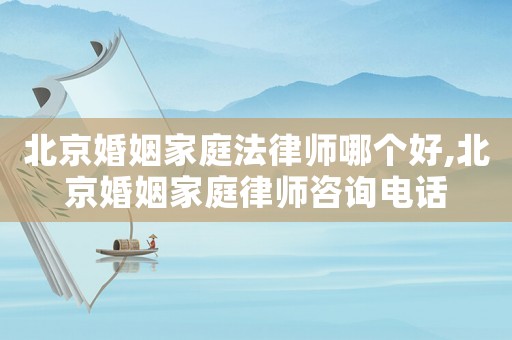 北京婚姻家庭法律師哪個好,北京婚姻家庭律師咨詢電話