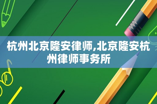 杭州北京隆安律師,北京隆安杭州律師事務所