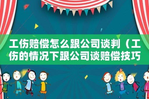 工傷賠償怎么跟公司談判（工傷的情況下跟公司談賠償技巧）