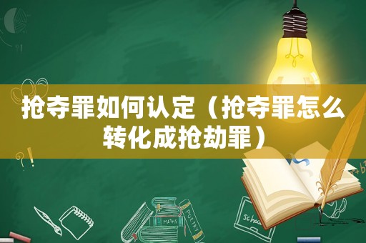 搶奪罪如何認(rèn)定（搶奪罪怎么轉(zhuǎn)化成搶劫罪）