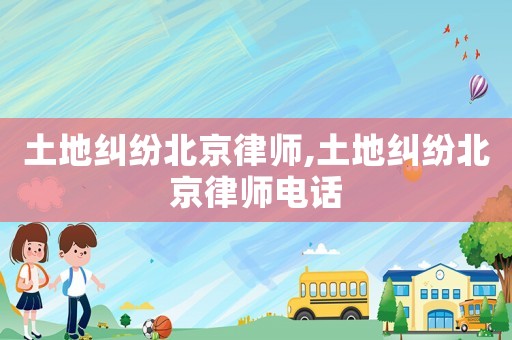 土地糾紛北京律師,土地糾紛北京律師電話