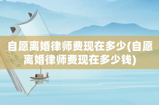 自愿離婚律師費現(xiàn)在多少(自愿離婚律師費現(xiàn)在多少錢)