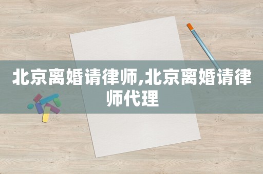 北京離婚請律師,北京離婚請律師代理