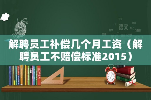 解聘員工補(bǔ)償幾個(gè)月工資（解聘員工不賠償標(biāo)準(zhǔn)2015）