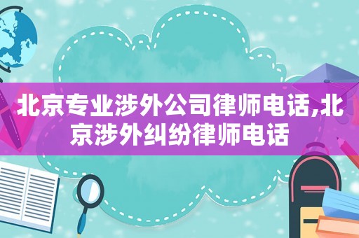 北京專業涉外公司律師電話,北京涉外糾紛律師電話