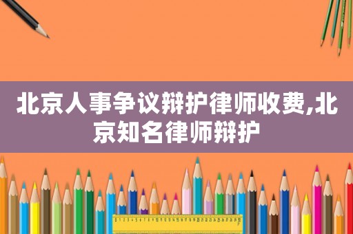 北京人事爭議辯護律師收費,北京知名律師辯護