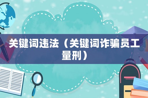 關鍵詞違法（關鍵詞詐騙員工量刑）