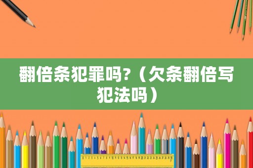 翻倍條犯罪嗎?（欠條翻倍寫犯法嗎）