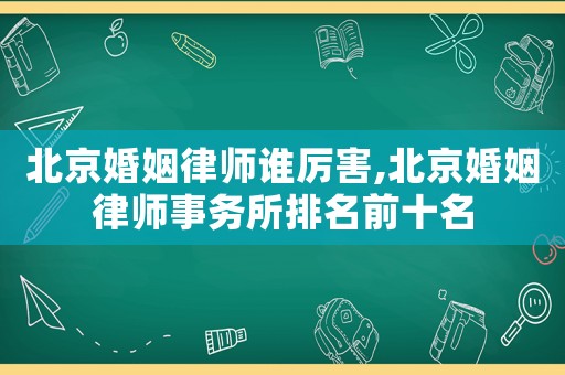 北京婚姻律師誰厲害,北京婚姻律師事務所排名前十名