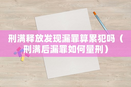 刑滿釋放發現漏罪算累犯嗎（刑滿后漏罪如何量刑）