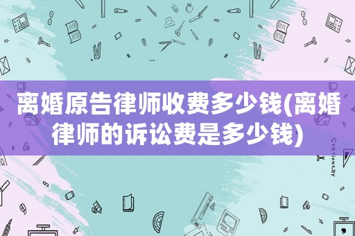 離婚原告律師收費多少錢(離婚律師的訴訟費是多少錢)