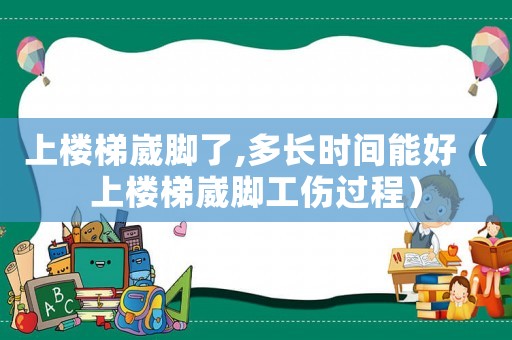 上樓梯崴腳了,多長(zhǎng)時(shí)間能好（上樓梯崴腳工傷過程）