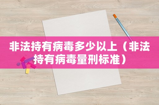 非法持有病毒多少以上（非法持有病毒量刑標準）