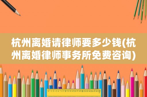 杭州離婚請律師要多少錢(杭州離婚律師事務所免費咨詢)