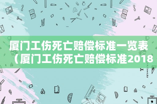 廈門工傷死亡賠償標(biāo)準(zhǔn)一覽表（廈門工傷死亡賠償標(biāo)準(zhǔn)2018）