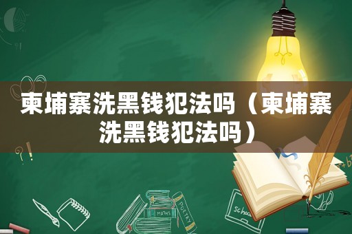 柬埔寨洗黑錢犯法嗎（柬埔寨洗黑錢犯法嗎）