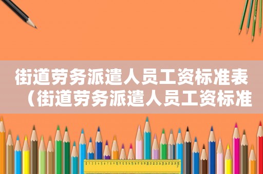 街道勞務派遣人員工資標準表（街道勞務派遣人員工資標準）