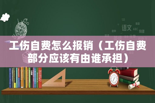 工傷自費怎么報銷（工傷自費部分應該有由誰承擔）